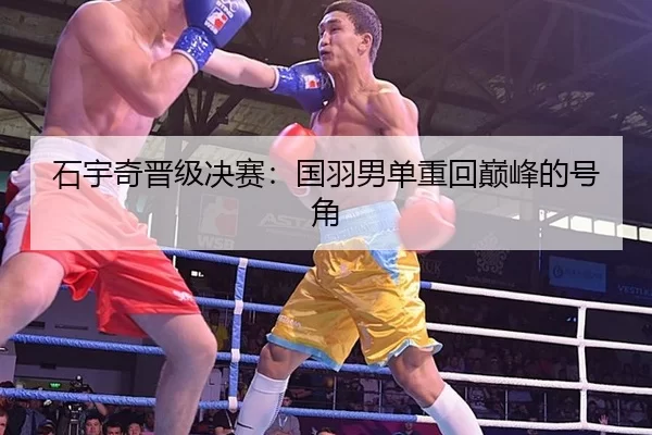 石宇奇晋级决赛：国羽男单重回巅峰的号角