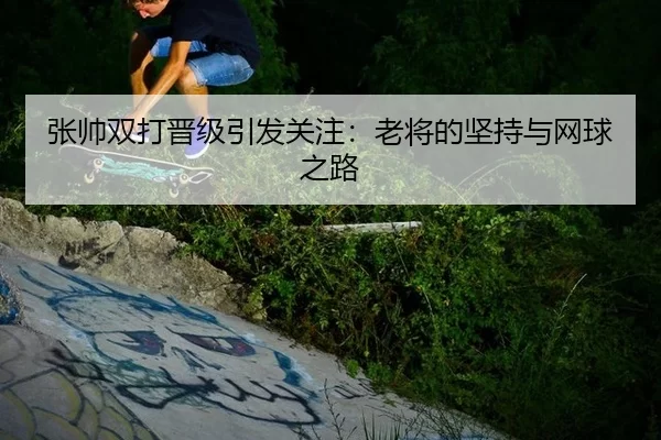 张帅双打晋级引发关注：老将的坚持与网球之路